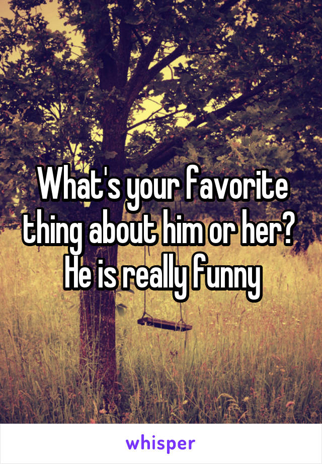 What's your favorite thing about him or her? 
He is really funny