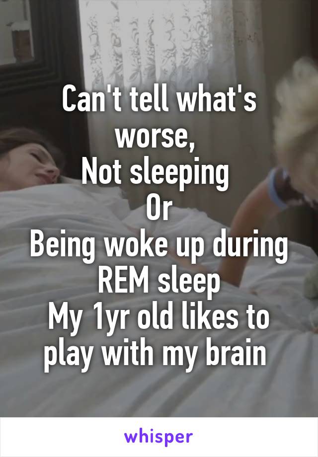 Can't tell what's worse, 
Not sleeping 
Or
Being woke up during REM sleep
My 1yr old likes to play with my brain 