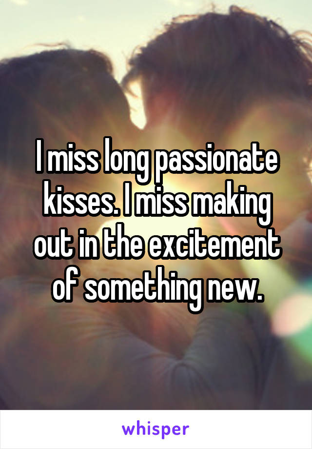 I miss long passionate kisses. I miss making out in the excitement of something new.