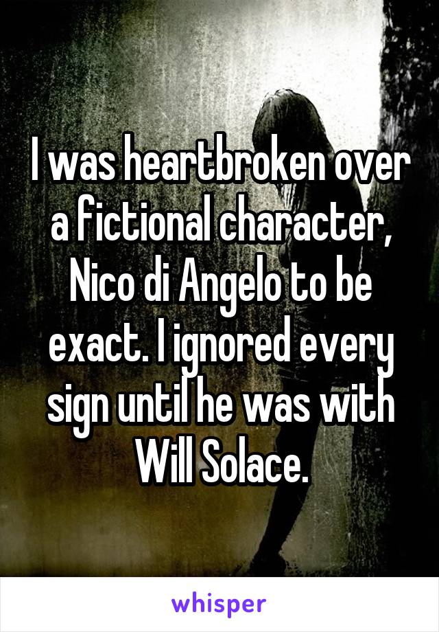 I was heartbroken over a fictional character, Nico di Angelo to be exact. I ignored every sign until he was with Will Solace.