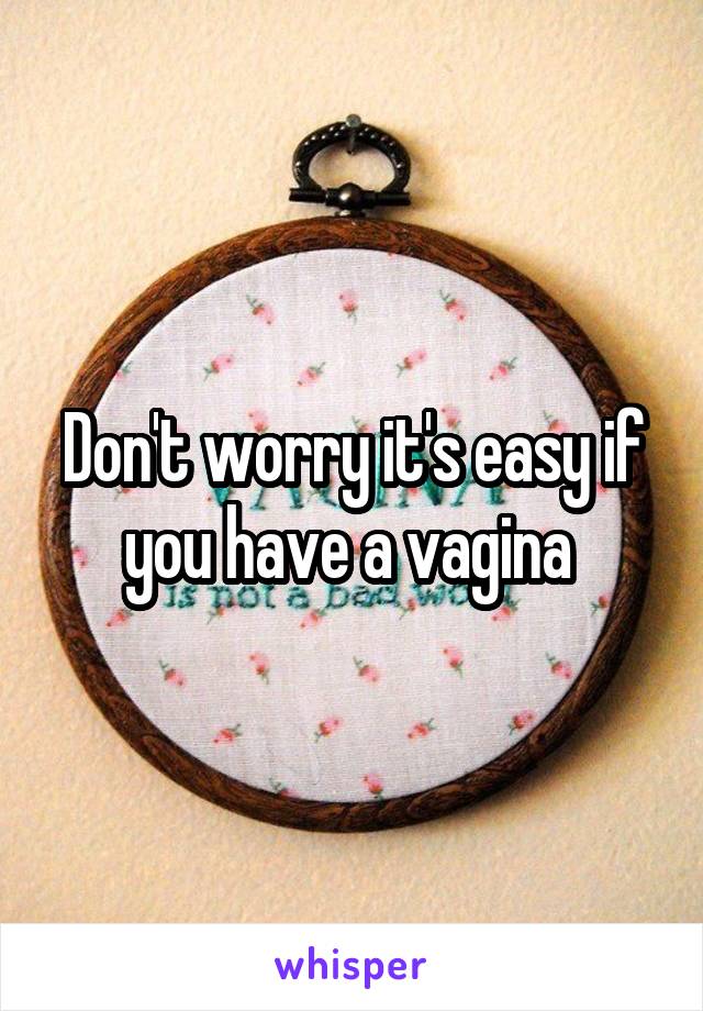 Don't worry it's easy if you have a vagina 