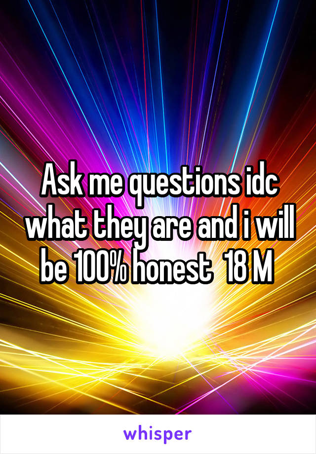 Ask me questions idc what they are and i will be 100% honest  18 M 