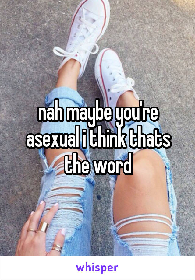 nah maybe you're asexual i think thats the word