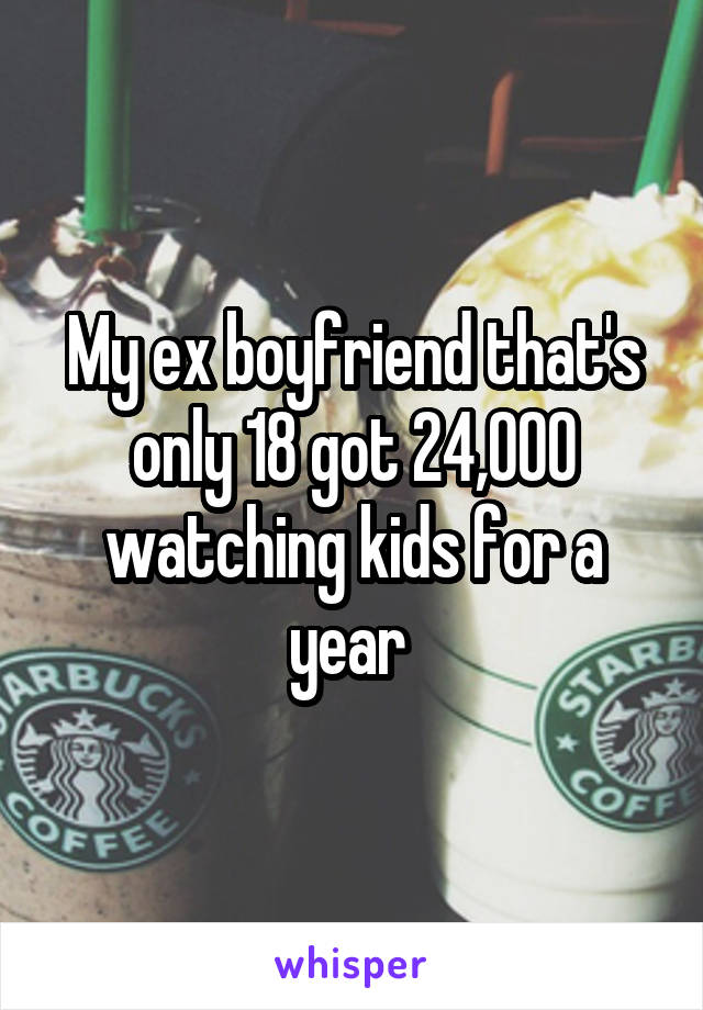 My ex boyfriend that's only 18 got 24,000 watching kids for a year 