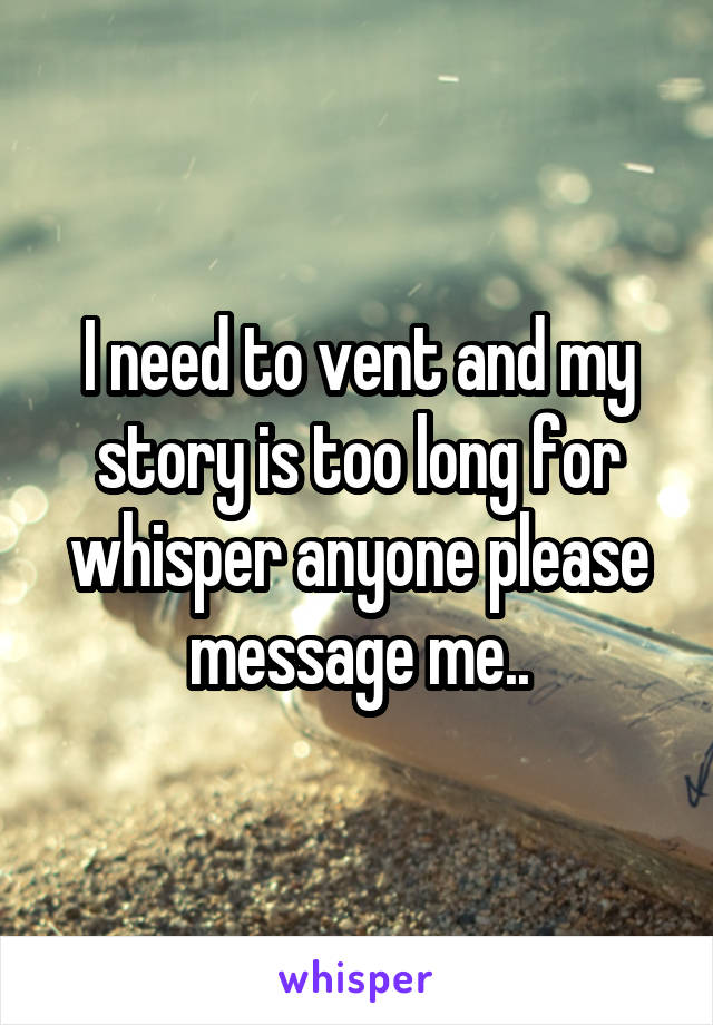 I need to vent and my story is too long for whisper anyone please message me..