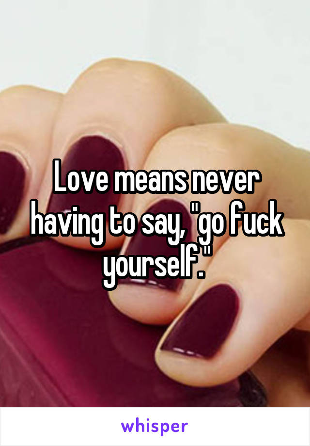 Love means never having to say, "go fuck yourself."