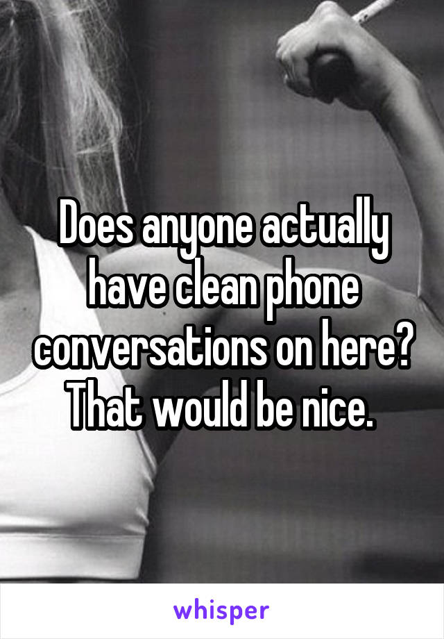 Does anyone actually have clean phone conversations on here? That would be nice. 