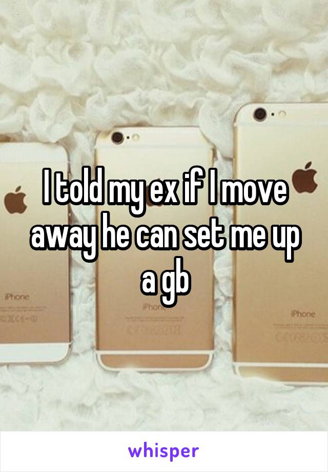 I told my ex if I move away he can set me up a gb