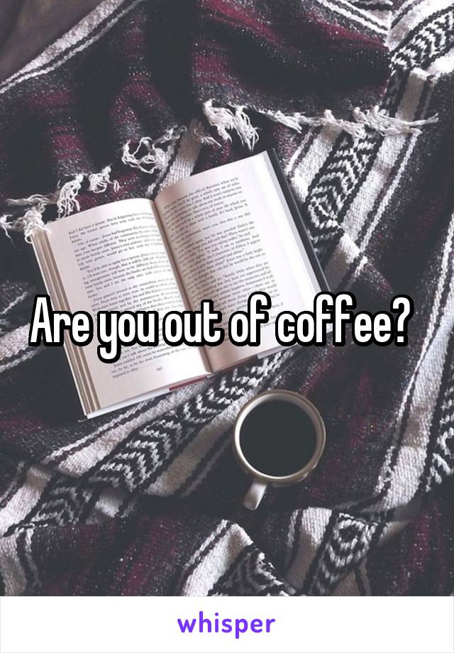 Are you out of coffee?  