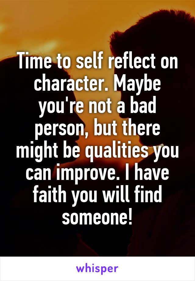 Time to self reflect on character. Maybe you're not a bad person, but there might be qualities you can improve. I have faith you will find someone!