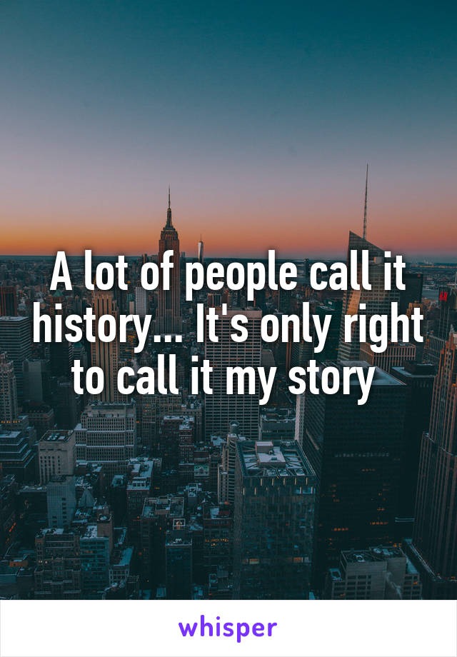 A lot of people call it history... It's only right to call it my story 