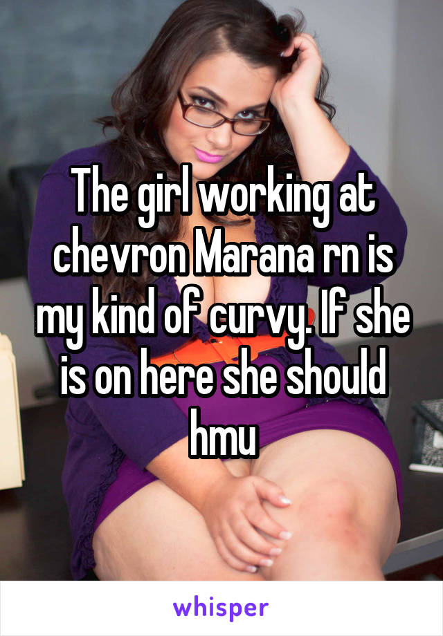 The girl working at chevron Marana rn is my kind of curvy. If she is on here she should hmu