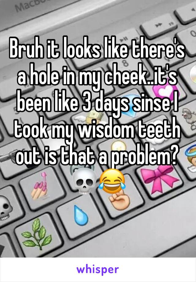 Bruh it looks like there's a hole in my cheek..it's been like 3 days sinse I took my wisdom teeth out is that a problem?💀😂