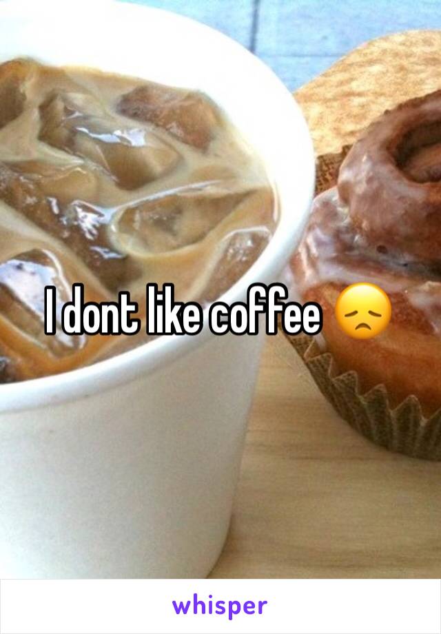 I dont like coffee 😞