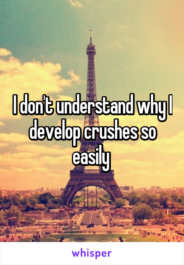 I don't understand why I develop crushes so easily 