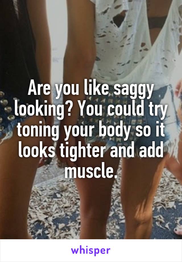 Are you like saggy looking? You could try toning your body so it looks tighter and add muscle.