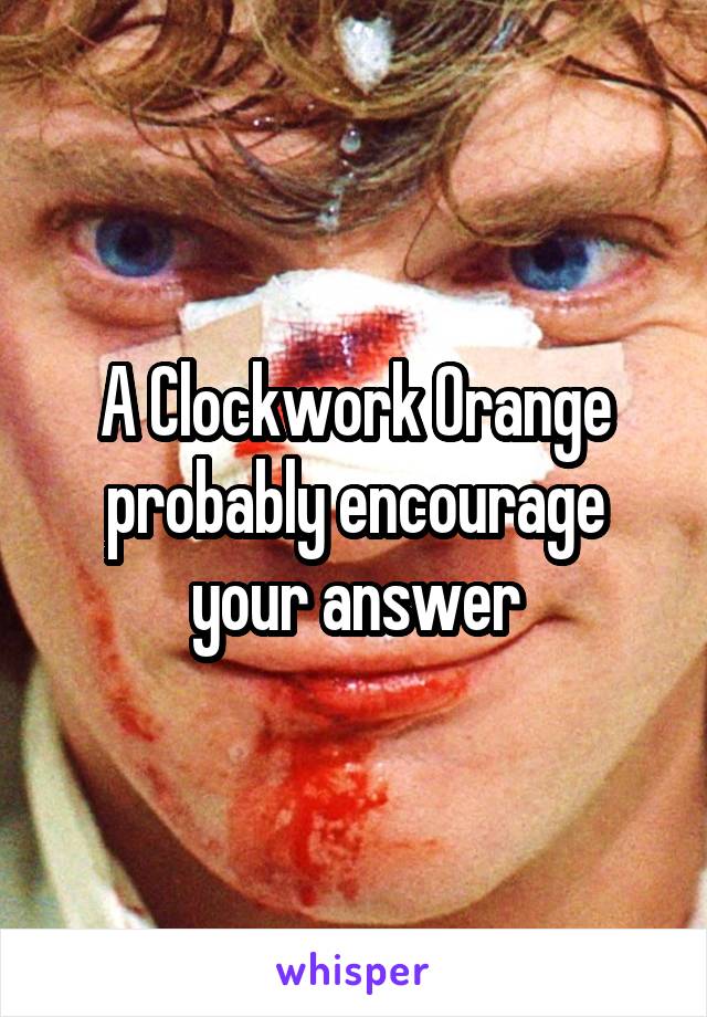  A Clockwork Orange probably encourage your answer