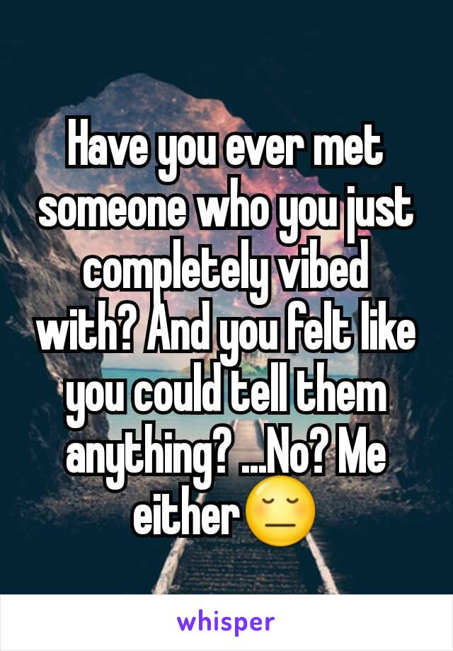 Have you ever met someone who you just completely vibed with? And you felt like you could tell them anything? ...No? Me either😔