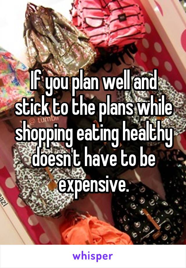 If you plan well and stick to the plans while shopping eating healthy doesn't have to be expensive.