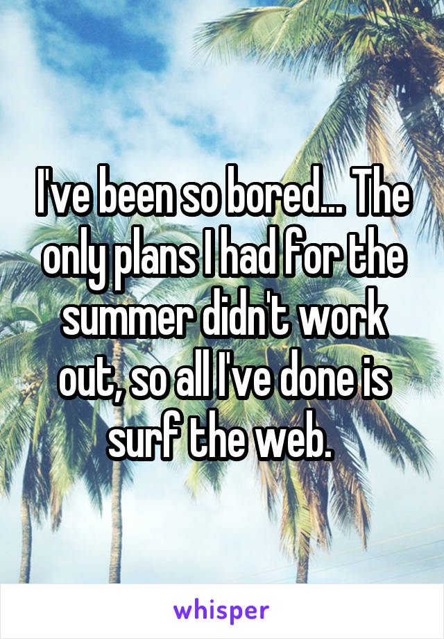 I've been so bored... The only plans I had for the summer didn't work out, so all I've done is surf the web. 