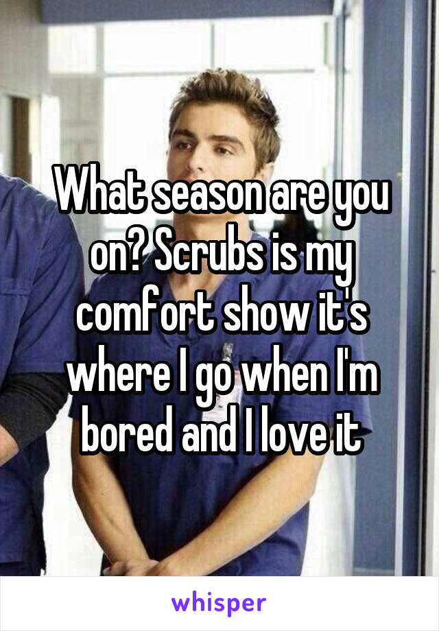 What season are you on? Scrubs is my comfort show it's where I go when I'm bored and I love it