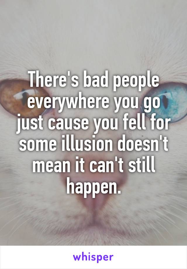 There's bad people everywhere you go just cause you fell for some illusion doesn't mean it can't still happen.