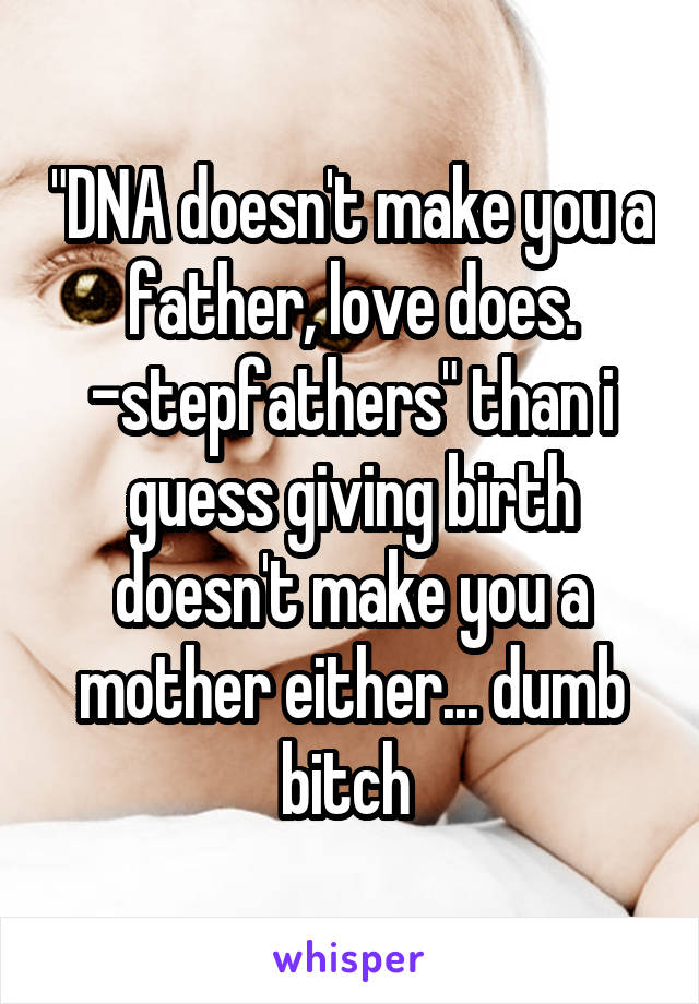 "DNA doesn't make you a father, love does. -stepfathers" than i guess giving birth doesn't make you a mother either... dumb bitch 