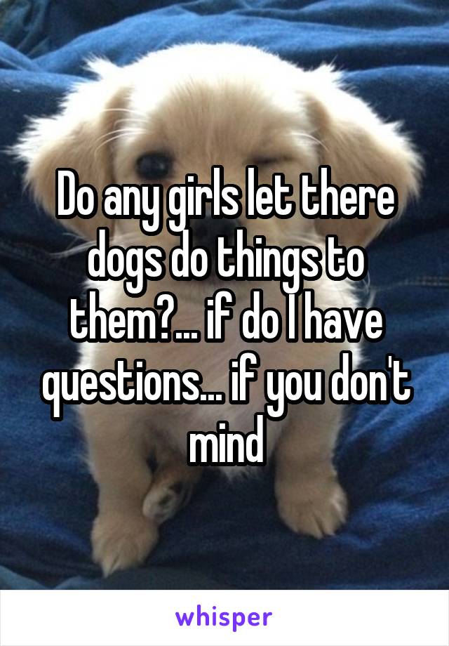 Do any girls let there dogs do things to them?... if do I have questions... if you don't mind