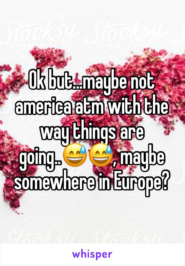 Ok but...maybe not america atm with the way things are going..😅😅, maybe somewhere in Europe?