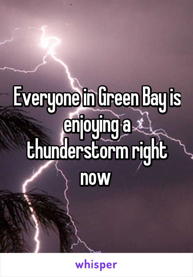 Everyone in Green Bay is enjoying a thunderstorm right now 