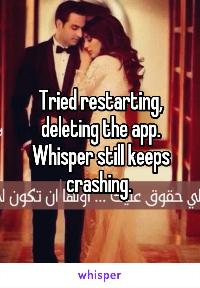 Tried restarting, deleting the app. Whisper still keeps crashing. 