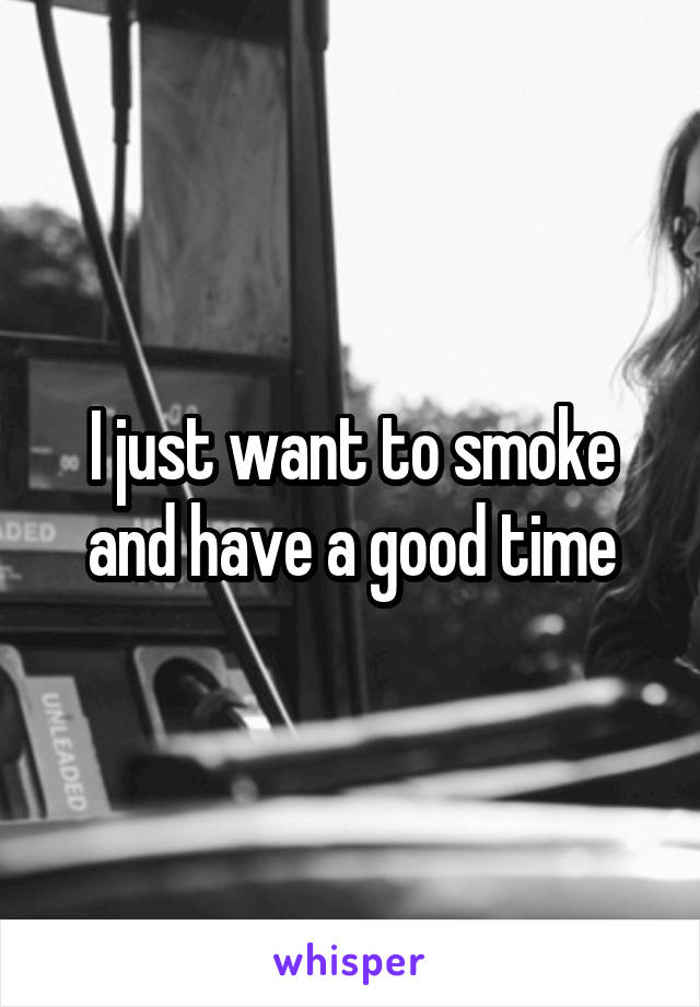 I just want to smoke and have a good time