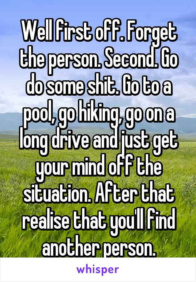 Well first off. Forget the person. Second. Go do some shit. Go to a pool, go hiking, go on a long drive and just get your mind off the situation. After that realise that you'll find another person.