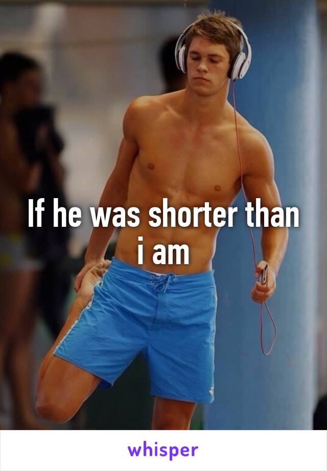 If he was shorter than i am