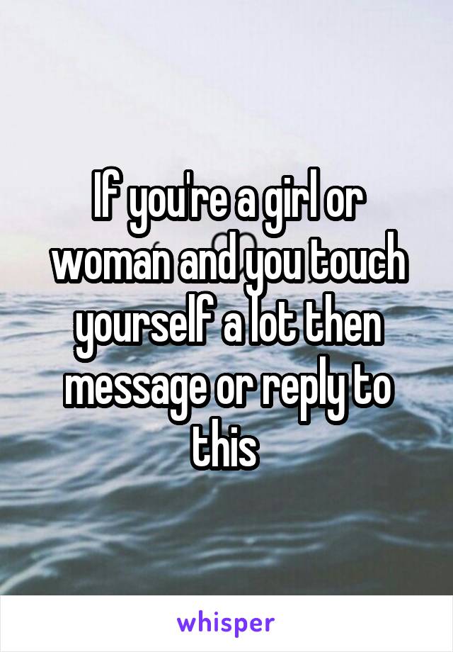 If you're a girl or woman and you touch yourself a lot then message or reply to this 