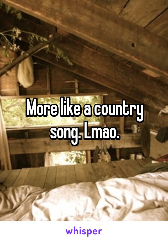  More like a country song. Lmao.