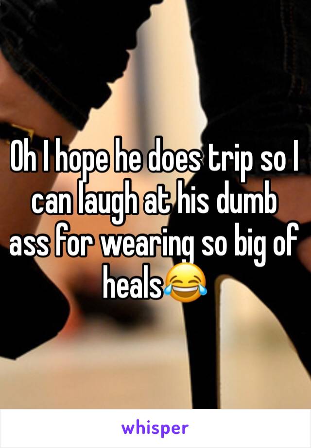 Oh I hope he does trip so I can laugh at his dumb ass for wearing so big of heals😂