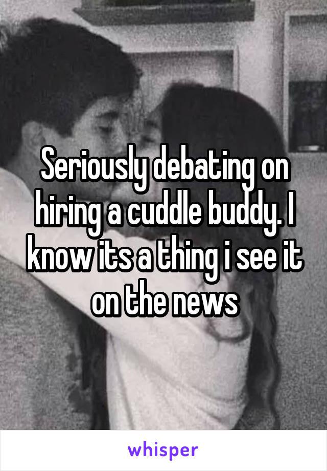 Seriously debating on hiring a cuddle buddy. I know its a thing i see it on the news