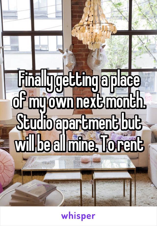 Finally getting a place of my own next month. Studio apartment but will be all mine. To rent