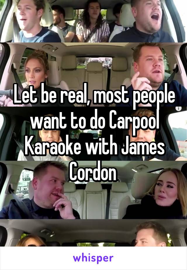 Let be real, most people want to do Carpool Karaoke with James Cordon 