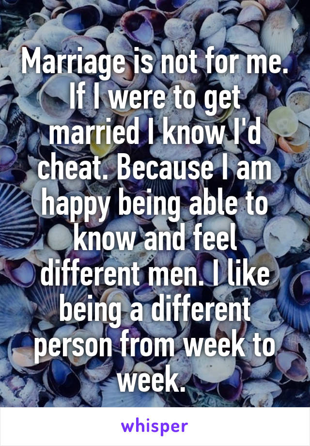 Marriage is not for me. If I were to get married I know I'd cheat. Because I am happy being able to know and feel different men. I like being a different person from week to week. 