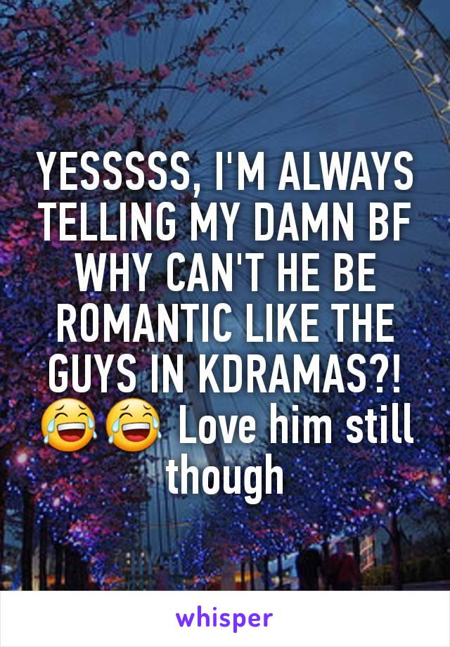 YESSSSS, I'M ALWAYS TELLING MY DAMN BF WHY CAN'T HE BE ROMANTIC LIKE THE GUYS IN KDRAMAS?! 😂😂 Love him still though