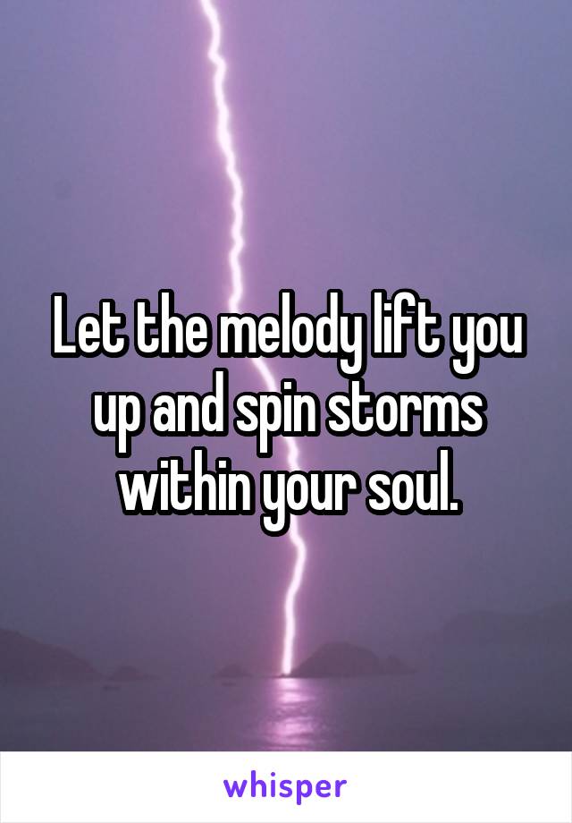 Let the melody lift you up and spin storms within your soul.