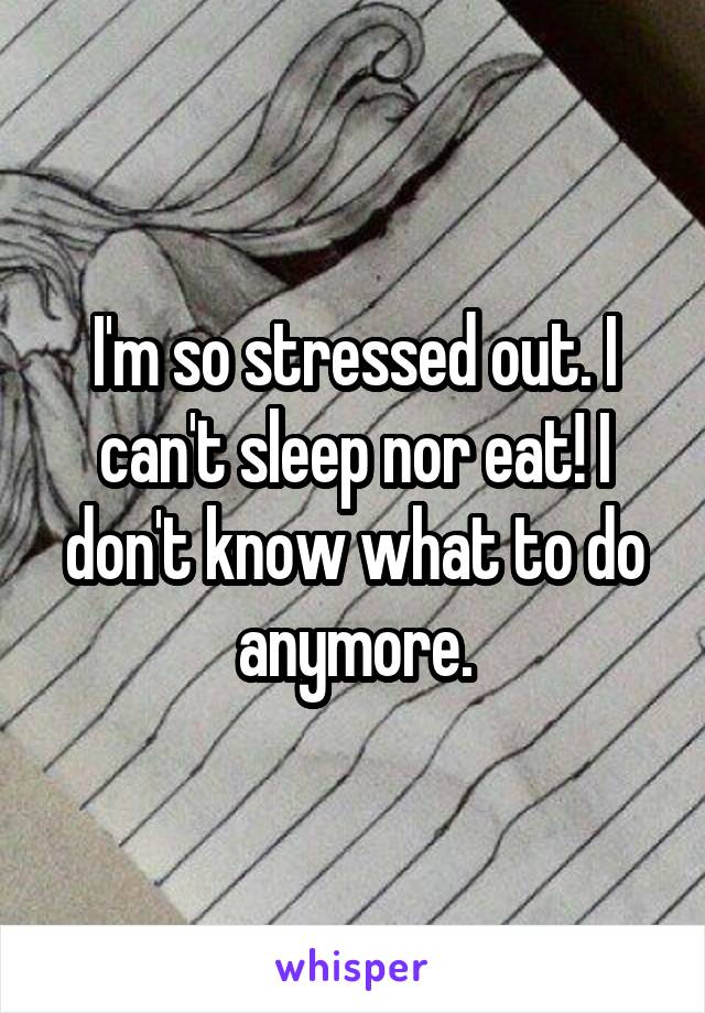 I'm so stressed out. I can't sleep nor eat! I don't know what to do anymore.