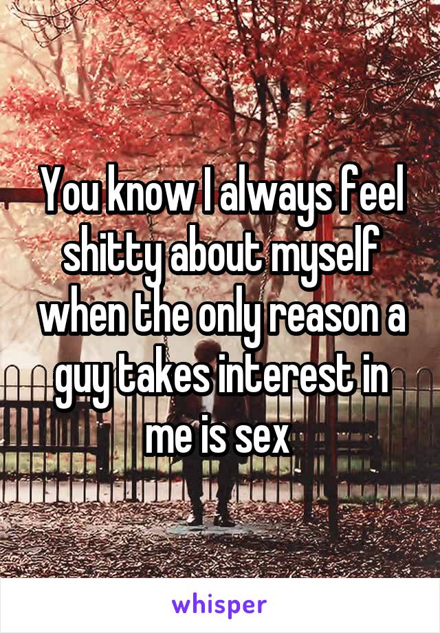 You know I always feel shitty about myself when the only reason a guy takes interest in me is sex 