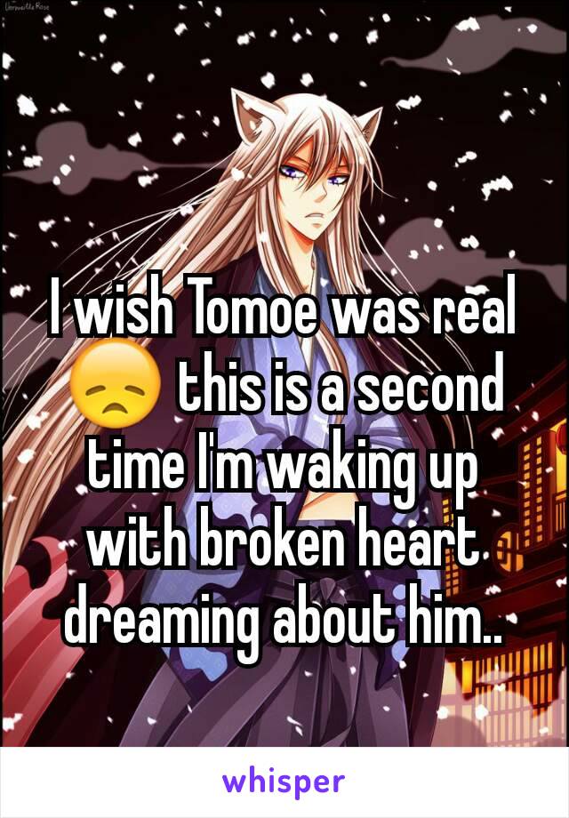 I wish Tomoe was real😞 this is a second time I'm waking up with broken heart dreaming about him..