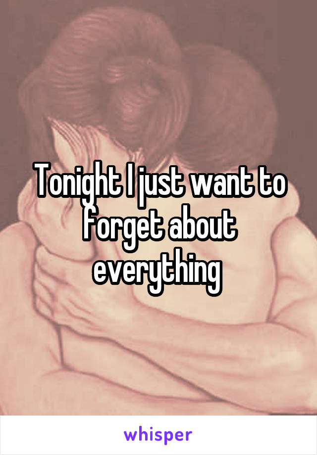 Tonight I just want to forget about everything 