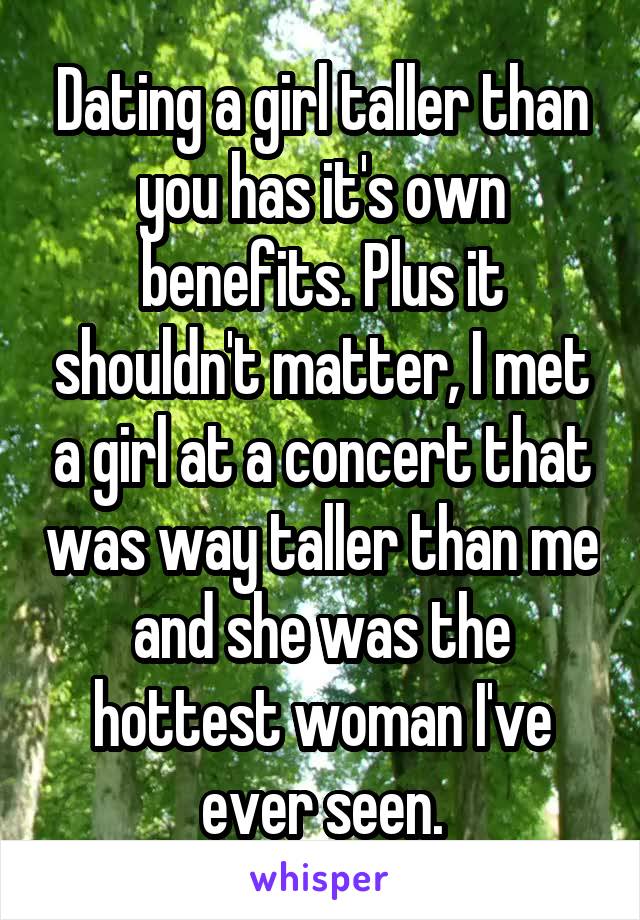 Dating a girl taller than you has it's own benefits. Plus it shouldn't matter, I met a girl at a concert that was way taller than me and she was the hottest woman I've ever seen.