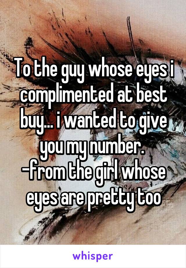 To the guy whose eyes i complimented at best buy... i wanted to give you my number. 
-from the girl whose eyes are pretty too