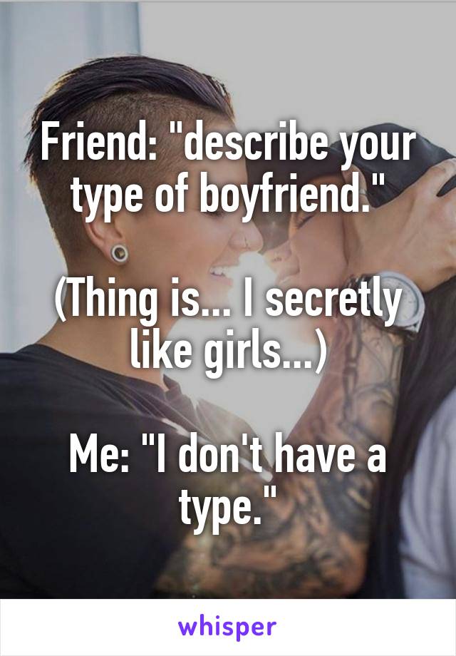 Friend: "describe your type of boyfriend."

(Thing is... I secretly like girls...)

Me: "I don't have a type."